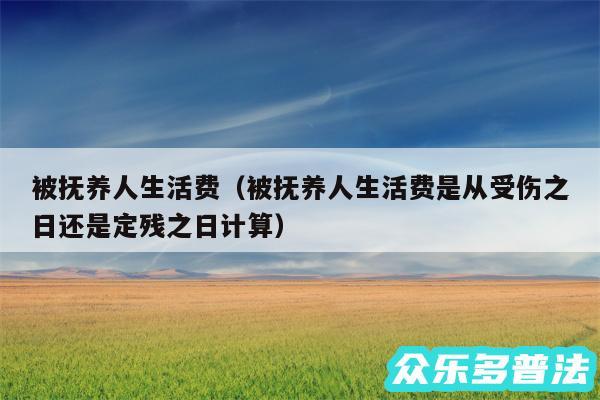 被抚养人生活费以及被抚养人生活费是从受伤之日还是定残之日计算