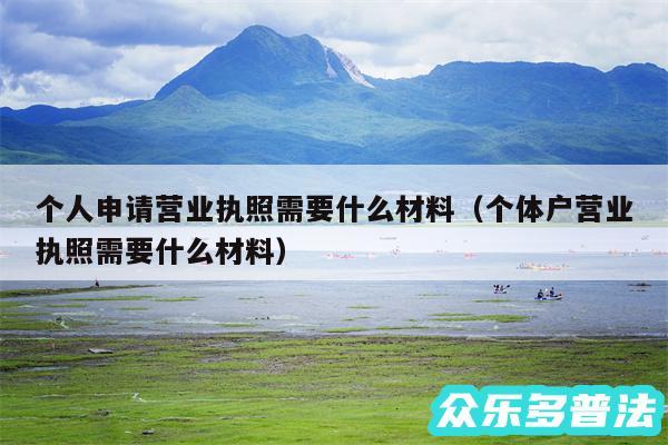 个人申请营业执照需要什么材料以及个体户营业执照需要什么材料