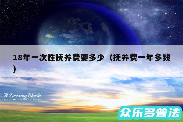 18年一次性抚养费要多少以及抚养费一年多钱