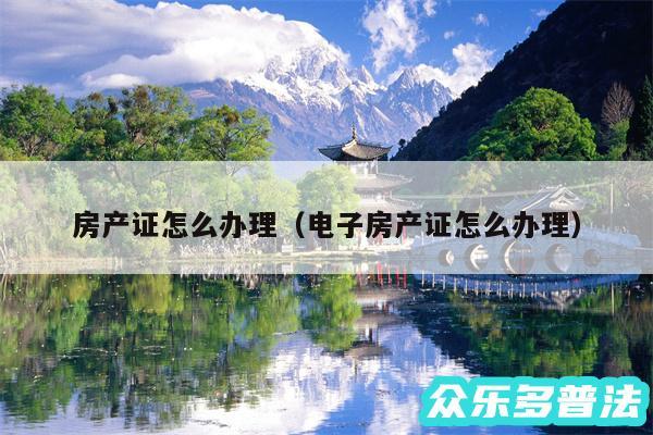 房产证怎么办理以及电子房产证怎么办理