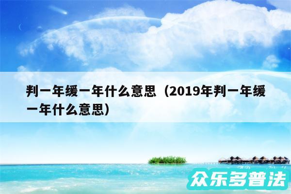 判一年缓一年什么意思以及2019年判一年缓一年什么意思