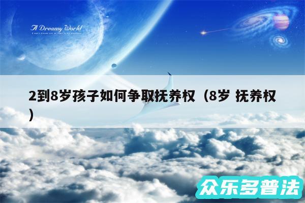 2到8岁孩子如何争取抚养权以及8岁 抚养权