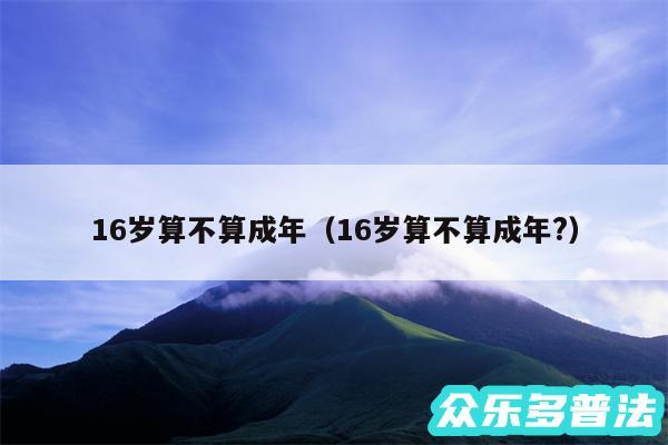 16岁算不算成年以及16岁算不算成年?