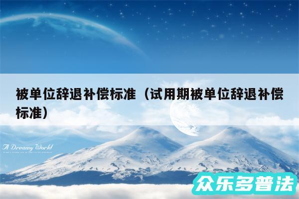 被单位辞退补偿标准以及试用期被单位辞退补偿标准