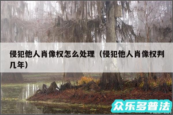 侵犯他人肖像权怎么处理以及侵犯他人肖像权判几年