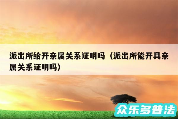 派出所给开亲属关系证明吗以及派出所能开具亲属关系证明吗