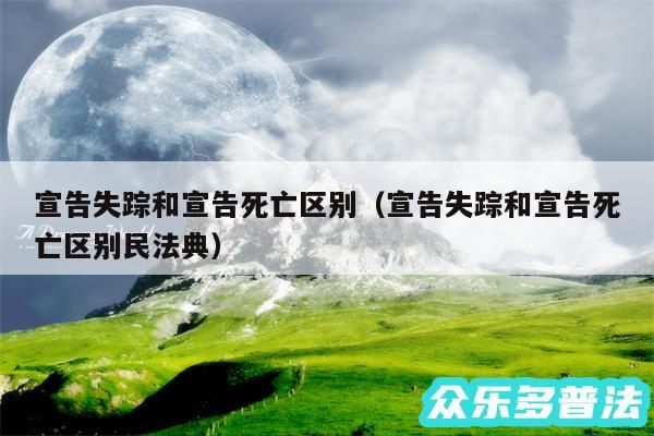 宣告失踪和宣告死亡区别以及宣告失踪和宣告死亡区别民法典