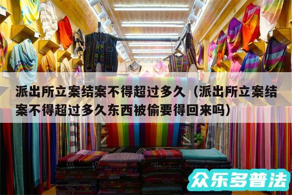 派出所立案结案不得超过多久以及派出所立案结案不得超过多久东西被偷要得回来吗