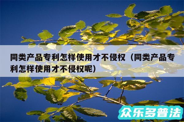 同类产品专利怎样使用才不侵权以及同类产品专利怎样使用才不侵权呢