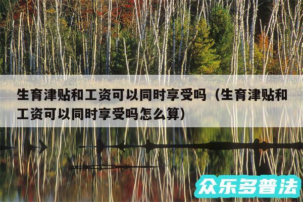 生育津贴和工资可以同时享受吗以及生育津贴和工资可以同时享受吗怎么算