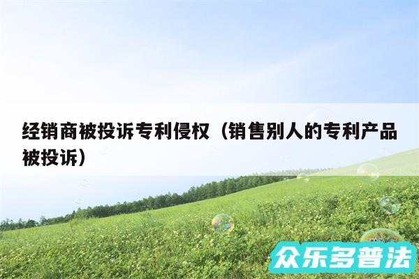 经销商被投诉专利侵权以及销售别人的专利产品被投诉