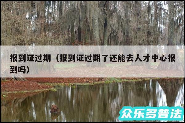 报到证过期以及报到证过期了还能去人才中心报到吗