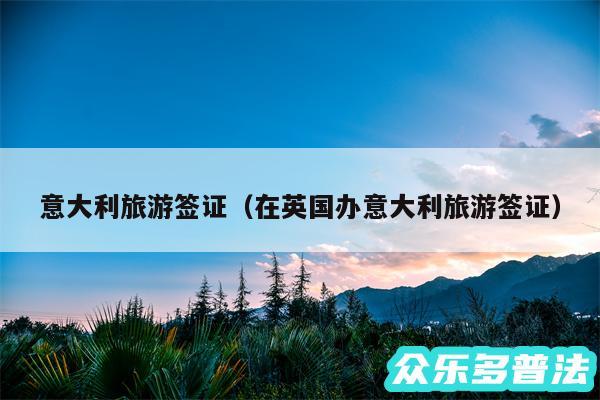 意大利旅游签证以及在英国办意大利旅游签证