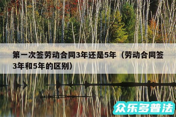 第一次签劳动合同3年还是5年以及劳动合同签3年和5年的区别