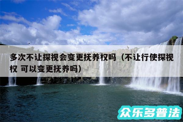 多次不让探视会变更抚养权吗以及不让行使探视权 可以变更抚养吗