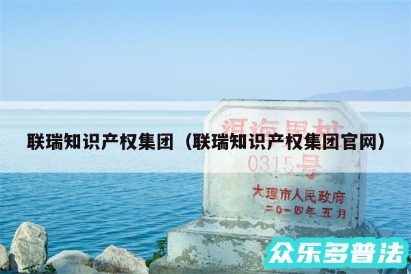 联瑞知识产权集团以及联瑞知识产权集团官网