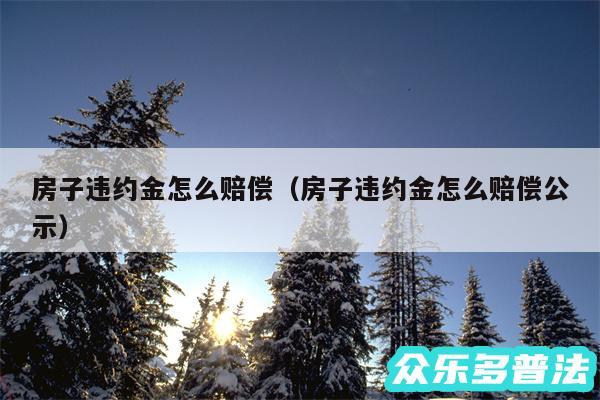 房子违约金怎么赔偿以及房子违约金怎么赔偿公示