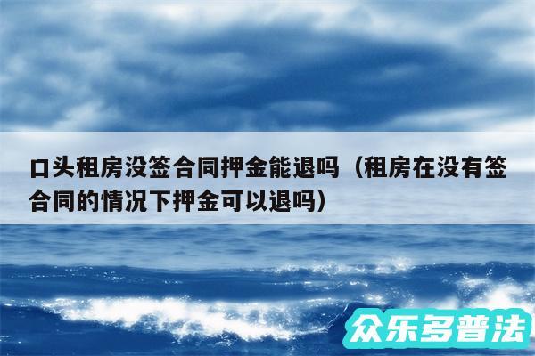 口头租房没签合同押金能退吗以及租房在没有签合同的情况下押金可以退吗