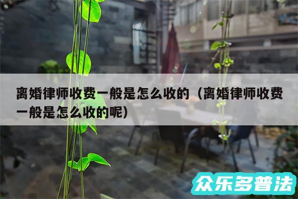 离婚律师收费一般是怎么收的以及离婚律师收费一般是怎么收的呢