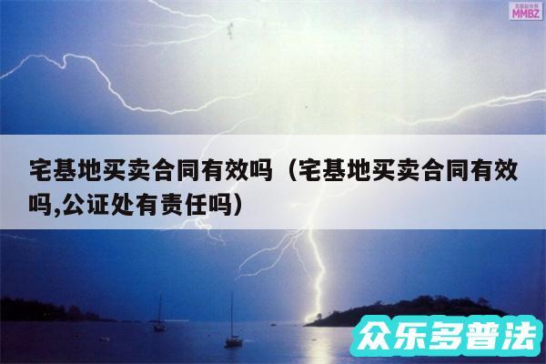 宅基地买卖合同有效吗以及宅基地买卖合同有效吗,公证处有责任吗