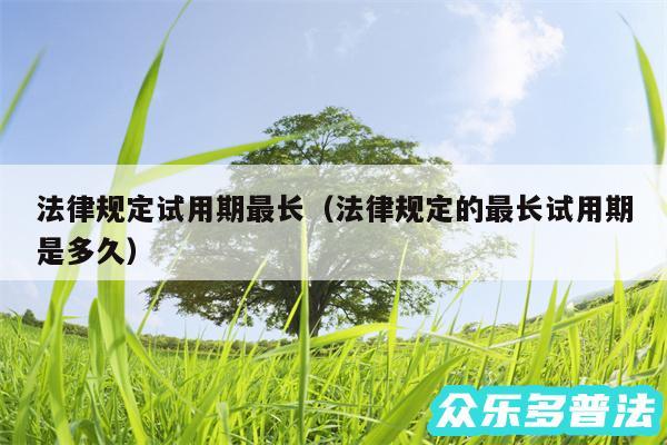 法律规定试用期最长以及法律规定的最长试用期是多久