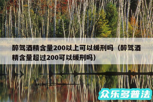 醉驾酒精含量200以上可以缓刑吗以及醉驾酒精含量超过200可以缓刑吗