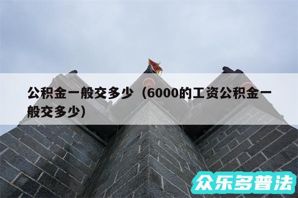 公积金一般交多少以及6000的工资公积金一般交多少