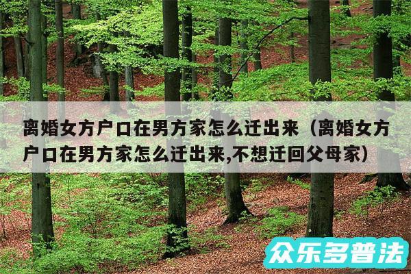离婚女方户口在男方家怎么迁出来以及离婚女方户口在男方家怎么迁出来,不想迁回父母家