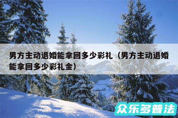 男方主动退婚能拿回多少彩礼以及男方主动退婚能拿回多少彩礼金