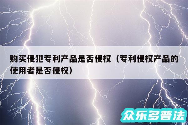 购买侵犯专利产品是否侵权以及专利侵权产品的使用者是否侵权