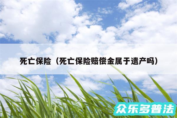 死亡保险以及死亡保险赔偿金属于遗产吗