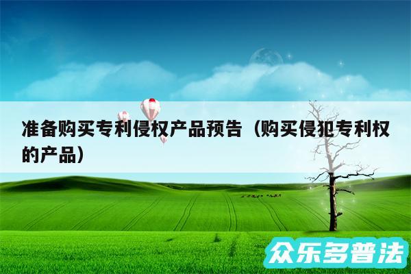 准备购买专利侵权产品预告以及购买侵犯专利权的产品