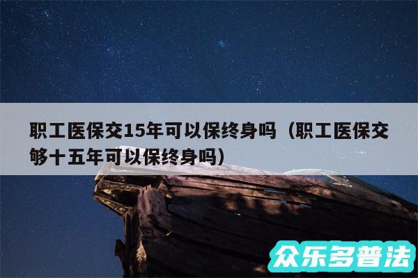 职工医保交15年可以保终身吗以及职工医保交够十五年可以保终身吗