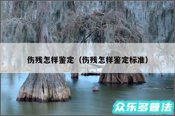 伤残怎样鉴定以及伤残怎样鉴定标准