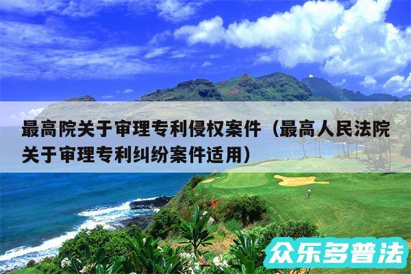 最高院关于审理专利侵权案件以及最高人民法院关于审理专利纠纷案件适用