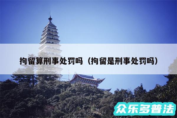 拘留算刑事处罚吗以及拘留是刑事处罚吗