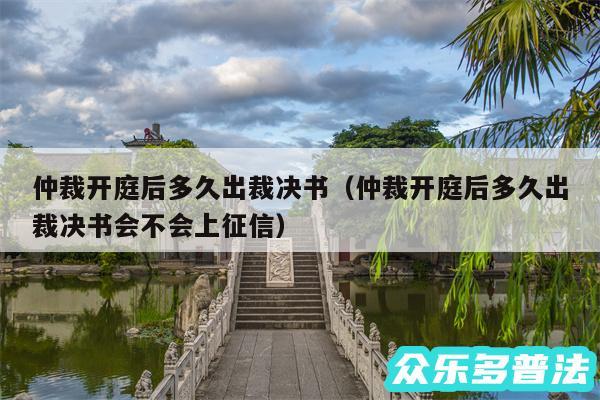 仲裁开庭后多久出裁决书以及仲裁开庭后多久出裁决书会不会上征信