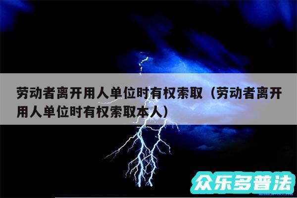 劳动者离开用人单位时有权索取以及劳动者离开用人单位时有权索取本人