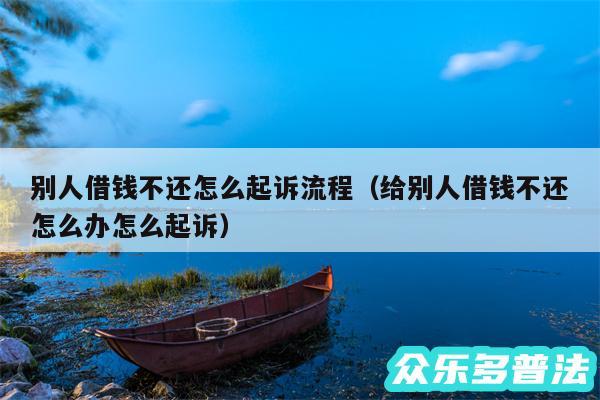 别人借钱不还怎么起诉流程以及给别人借钱不还怎么办怎么起诉