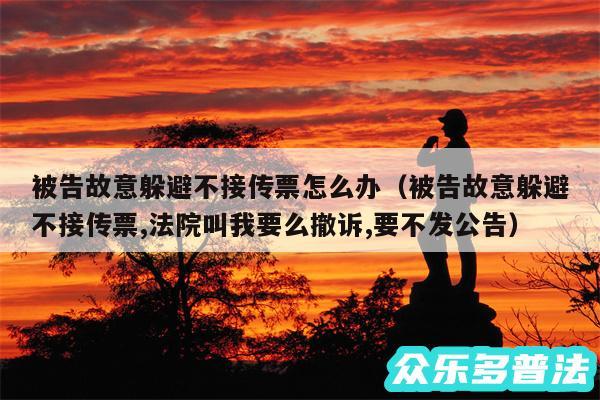 被告故意躲避不接传票怎么办以及被告故意躲避不接传票,法院叫我要么撤诉,要不发公告