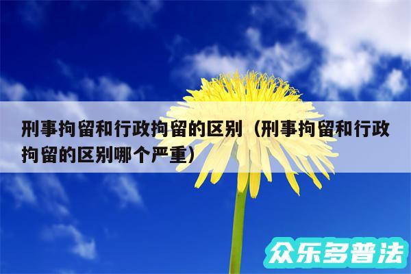 刑事拘留和行政拘留的区别以及刑事拘留和行政拘留的区别哪个严重