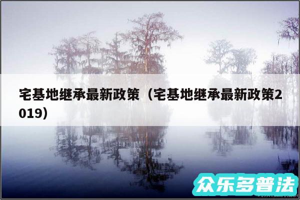 宅基地继承最新政策以及宅基地继承最新政策2019