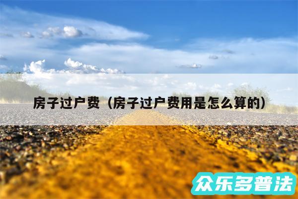 房子过户费以及房子过户费用是怎么算的