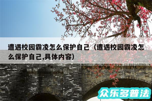 遭遇校园霸凌怎么保护自己以及遭遇校园霸凌怎么保护自己,具体内容