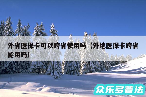 外省医保卡可以跨省使用吗以及外地医保卡跨省能用吗