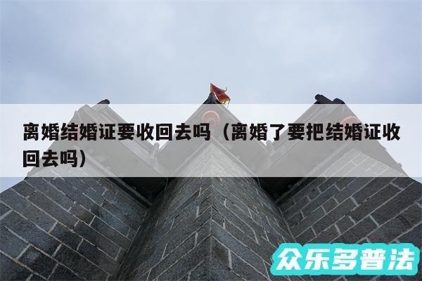 离婚结婚证要收回去吗以及离婚了要把结婚证收回去吗