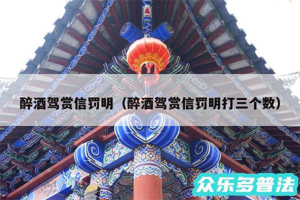 醉酒驾赏信罚明以及醉酒驾赏信罚明打三个数