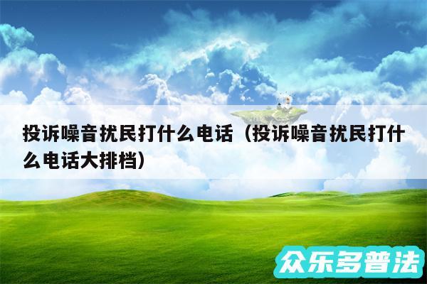 投诉噪音扰民打什么电话以及投诉噪音扰民打什么电话大排档