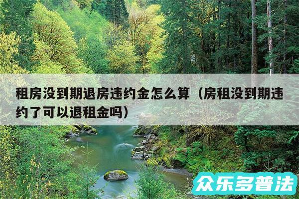 租房没到期退房违约金怎么算以及房租没到期违约了可以退租金吗