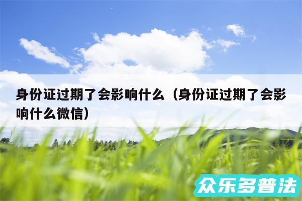 身份证过期了会影响什么以及身份证过期了会影响什么微信